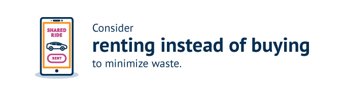 Consider renting instead of buying to minimize waste.